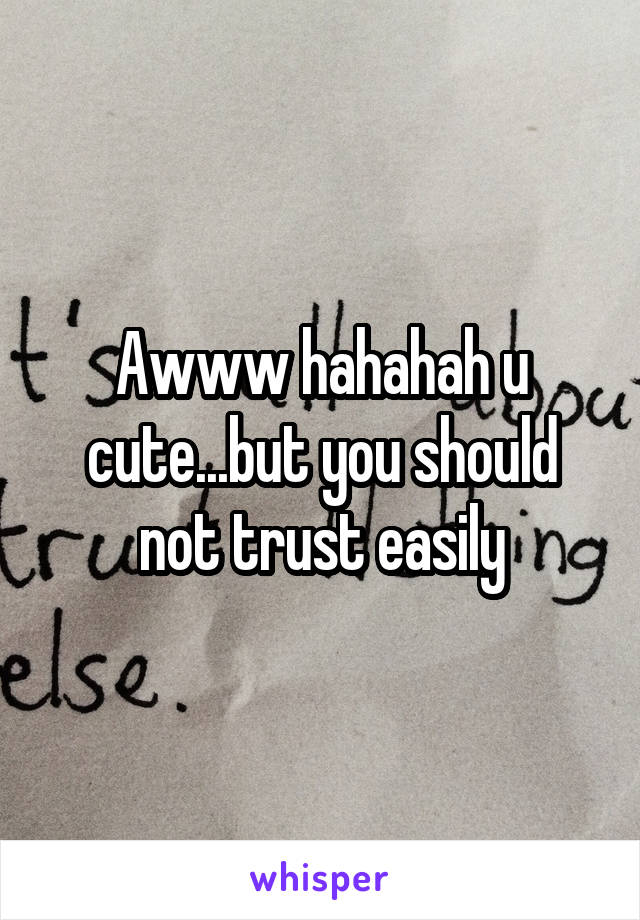 Awww hahahah u cute...but you should not trust easily