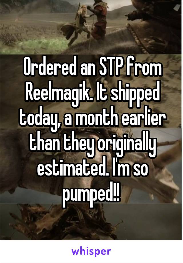 Ordered an STP from Reelmagik. It shipped today, a month earlier than they originally estimated. I'm so pumped!! 