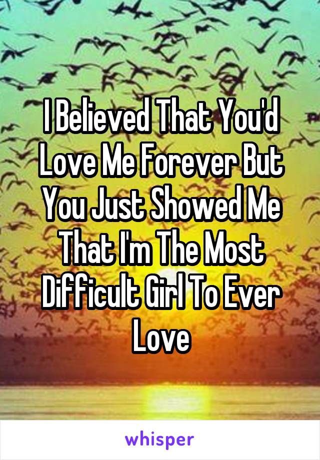 I Believed That You'd Love Me Forever But You Just Showed Me That I'm The Most Difficult Girl To Ever Love