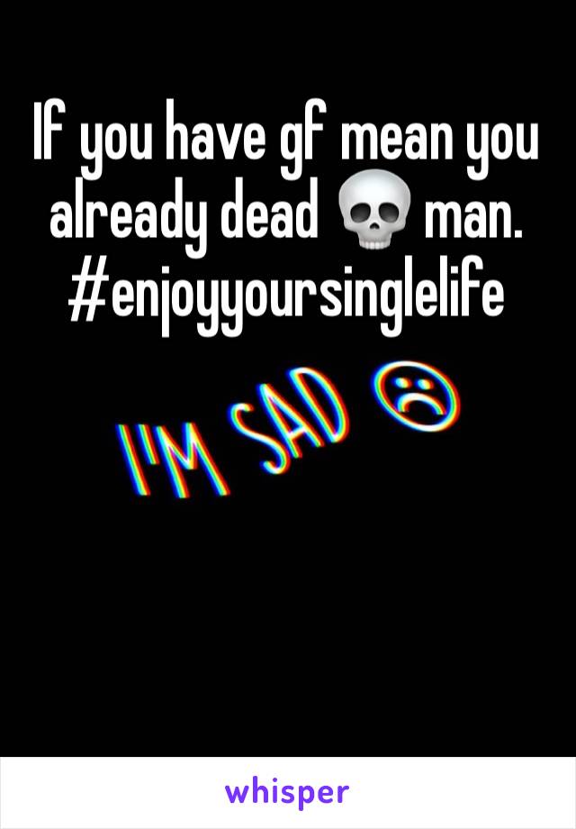 If you have gf mean you already dead 💀 man. 
#enjoyyoursinglelife