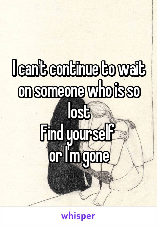 I can't continue to wait on someone who is so lost
Find yourself 
or I'm gone