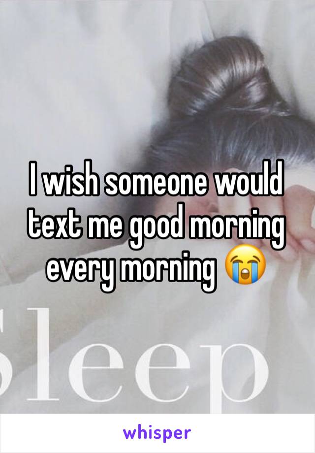 I wish someone would text me good morning every morning 😭