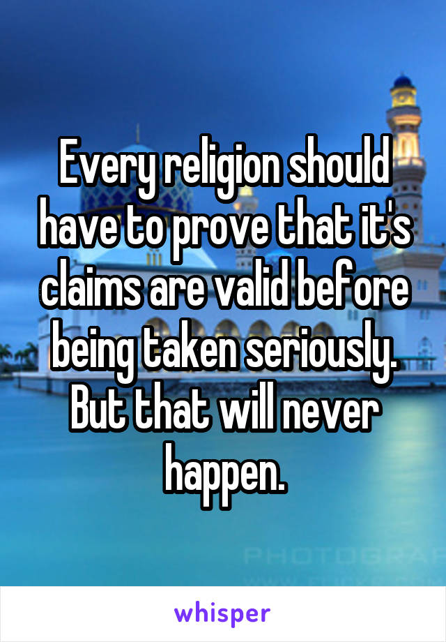 Every religion should have to prove that it's claims are valid before being taken seriously. But that will never happen.