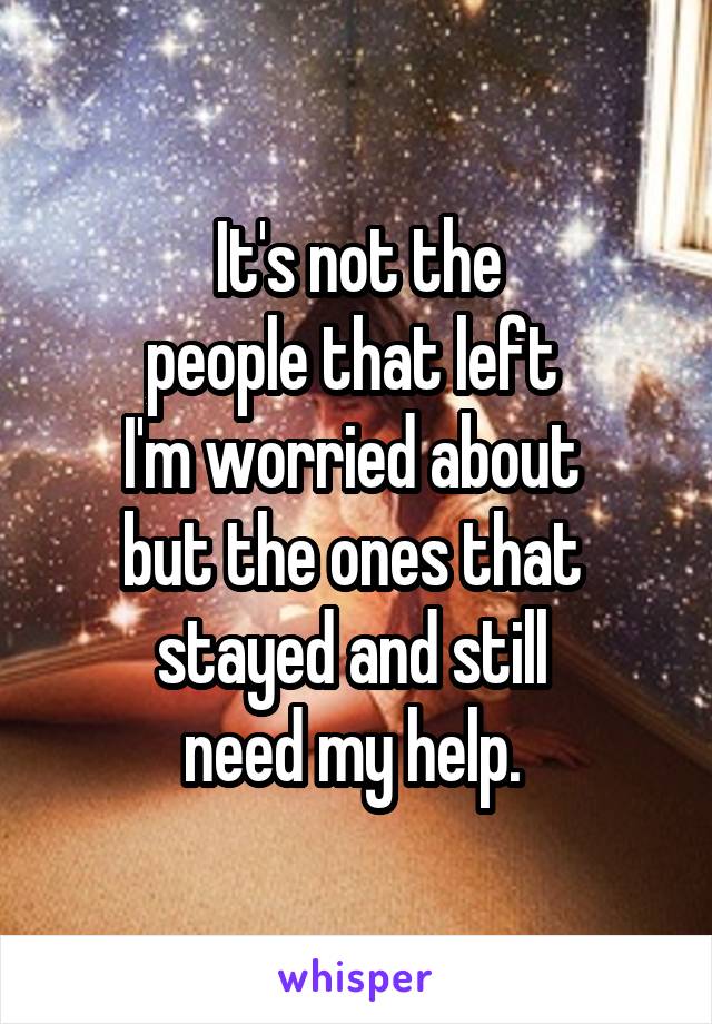 It's not the
people that left 
I'm worried about 
but the ones that 
stayed and still 
need my help. 