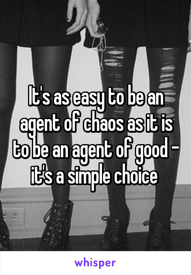 It's as easy to be an agent of chaos as it is to be an agent of good - it's a simple choice 