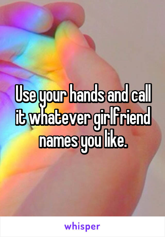 Use your hands and call it whatever girlfriend names you like.