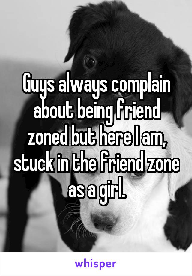 Guys always complain about being friend zoned but here I am, stuck in the friend zone as a girl.