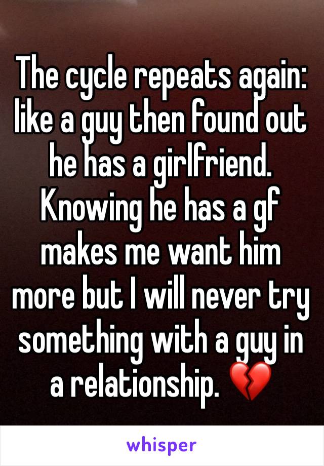 The cycle repeats again: like a guy then found out he has a girlfriend. Knowing he has a gf makes me want him more but I will never try something with a guy in a relationship. 💔