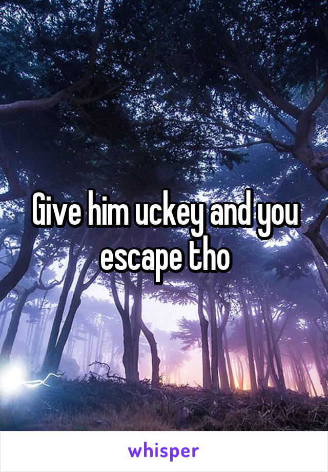 Give him uckey and you escape tho