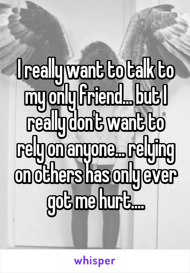 I really want to talk to my only friend... but I really don't want to rely on anyone... relying on others has only ever got me hurt....