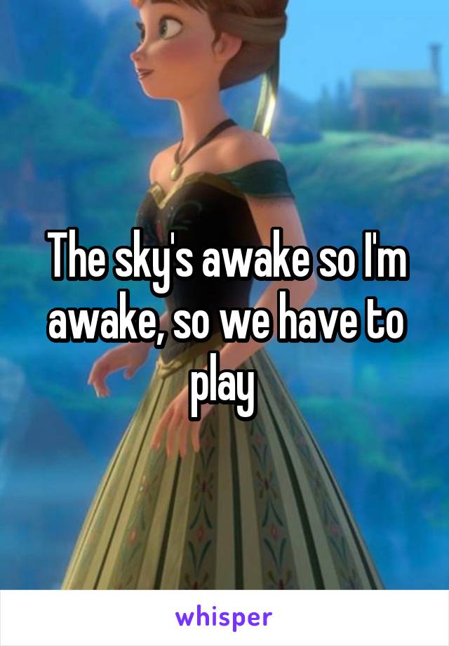 The sky's awake so I'm awake, so we have to play 