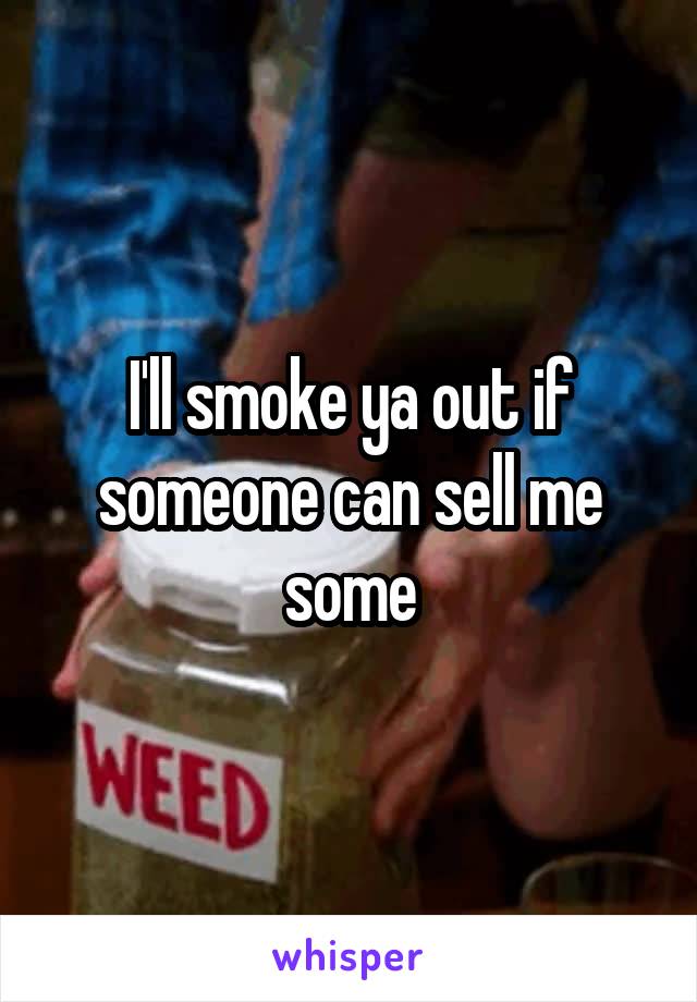 I'll smoke ya out if someone can sell me some