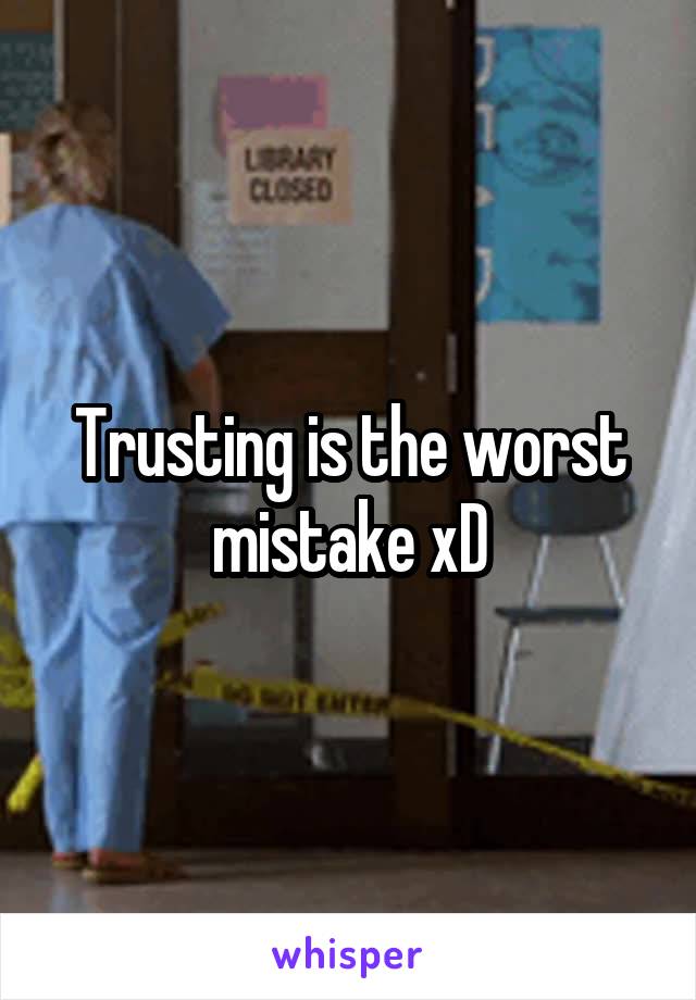 Trusting is the worst mistake xD