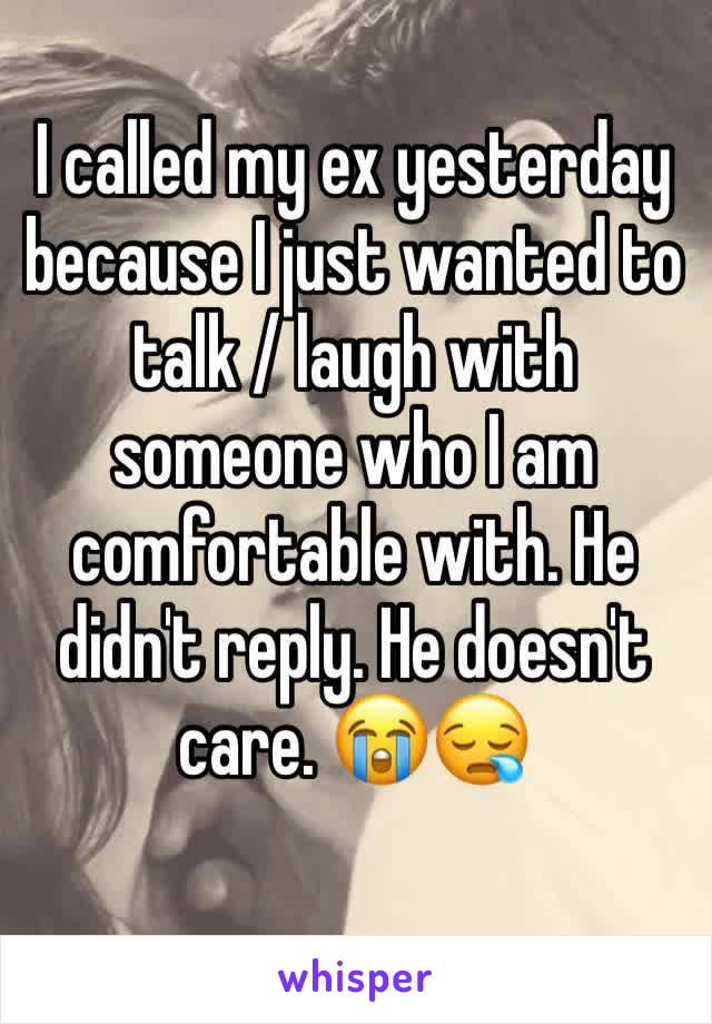 I called my ex yesterday because I just wanted to talk / laugh with someone who I am comfortable with. He didn't reply. He doesn't care. 😭😪