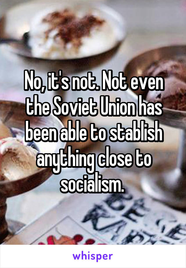 No, it's not. Not even the Soviet Union has been able to stablish anything close to socialism. 