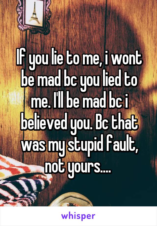 If you lie to me, i wont be mad bc you lied to me. I'll be mad bc i believed you. Bc that was my stupid fault, not yours.... 