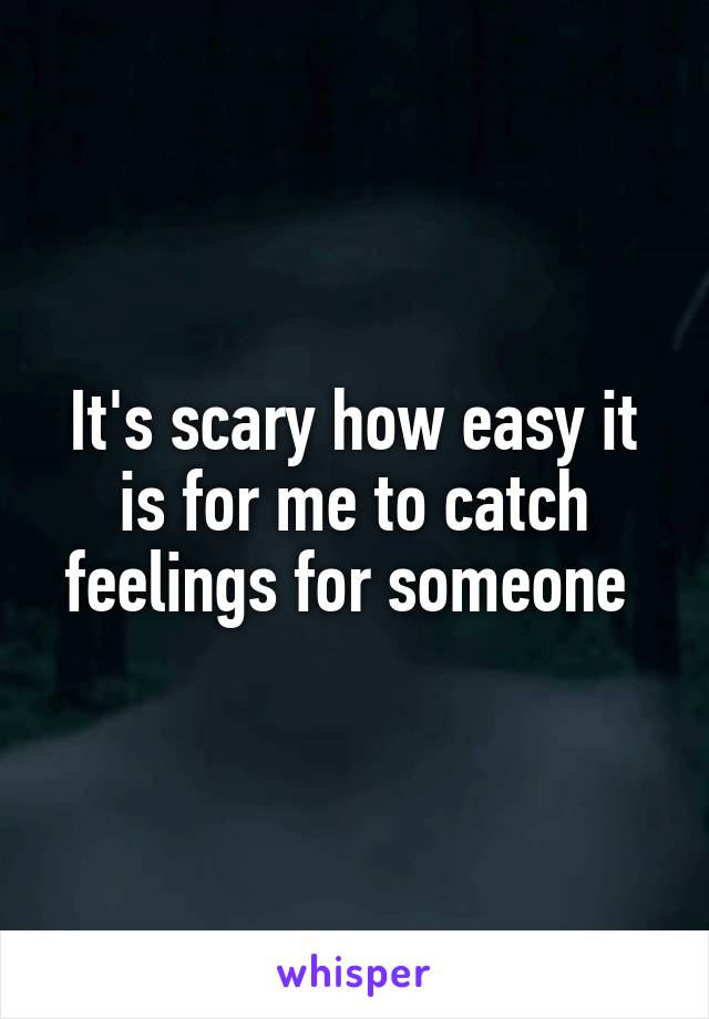 It's scary how easy it is for me to catch feelings for someone 