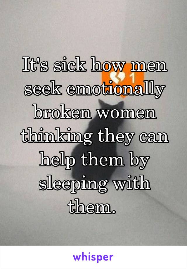 It's sick how men seek emotionally broken women thinking they can help them by sleeping with them. 