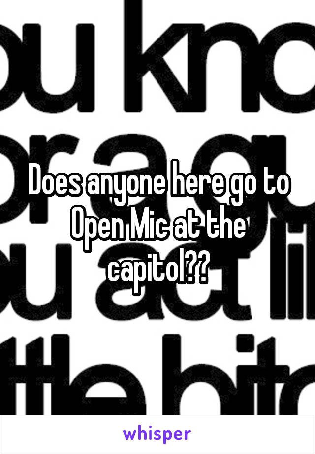 Does anyone here go to Open Mic at the capitol??