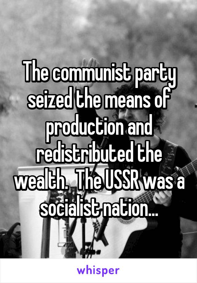 The communist party seized the means of production and redistributed the wealth.  The USSR was a socialist nation...