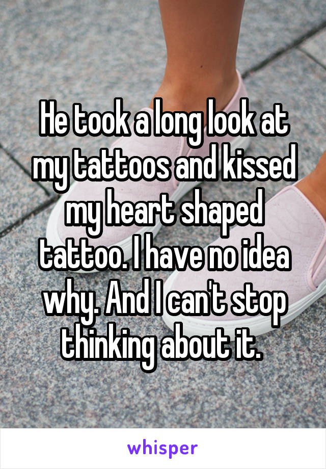 He took a long look at my tattoos and kissed my heart shaped tattoo. I have no idea why. And I can't stop thinking about it. 