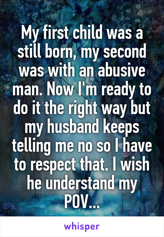 My first child was a still born, my second was with an abusive man. Now I'm ready to do it the right way but my husband keeps telling me no so I have to respect that. I wish he understand my POV...