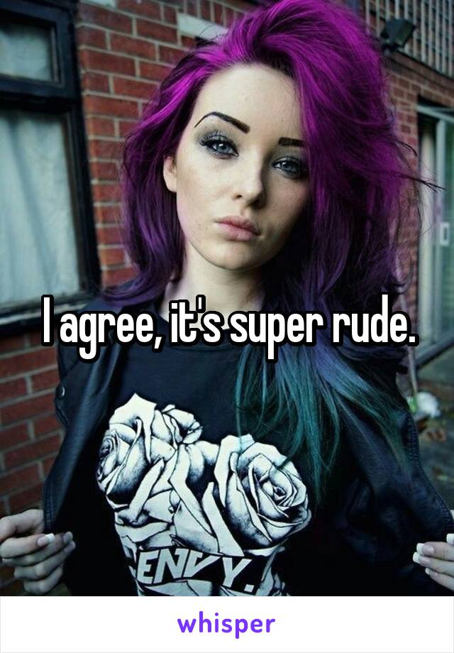 I agree, it's super rude.