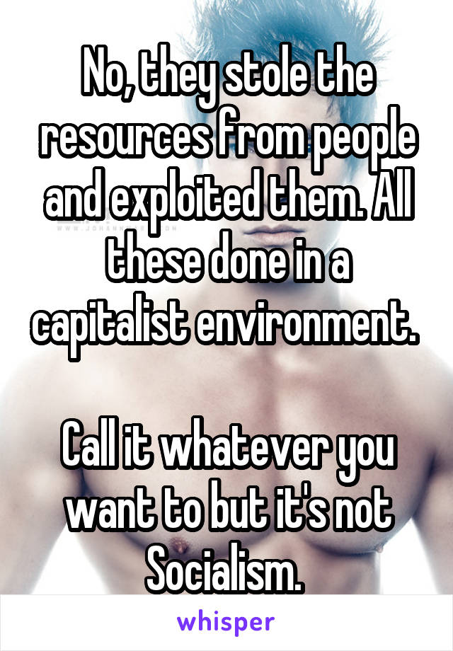 No, they stole the resources from people and exploited them. All these done in a capitalist environment. 

Call it whatever you want to but it's not Socialism. 