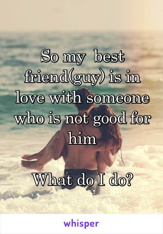 So my  best friend(guy) is in love with someone who is not good for him

What do I do?