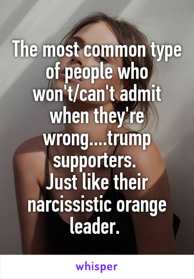 The most common type of people who won't/can't admit when they're wrong....trump supporters. 
Just like their narcissistic orange leader. 