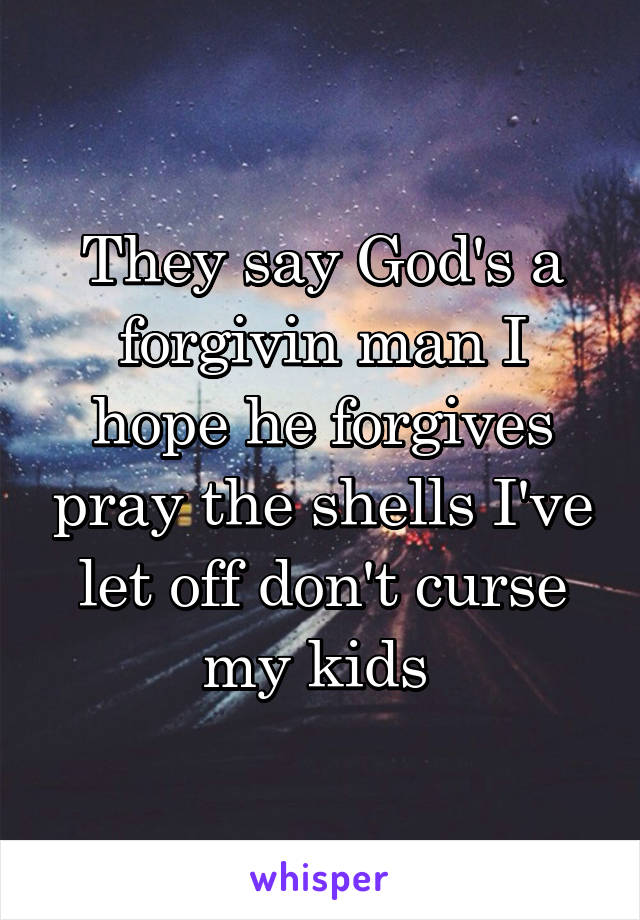 They say God's a forgivin man I hope he forgives pray the shells I've let off don't curse my kids 