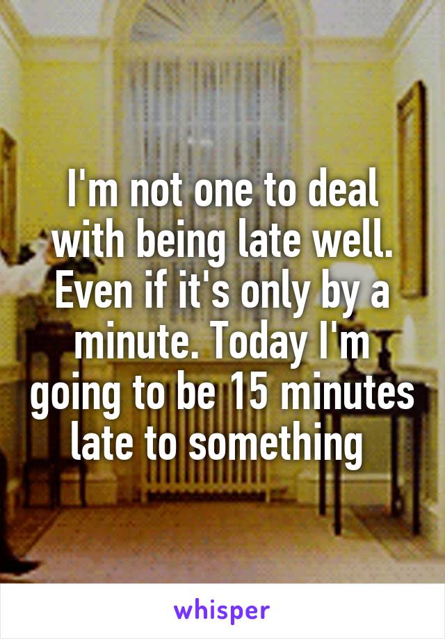 I'm not one to deal with being late well. Even if it's only by a minute. Today I'm going to be 15 minutes late to something 