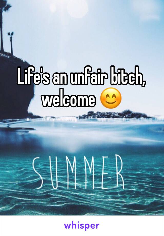 Life's an unfair bitch, welcome 😊