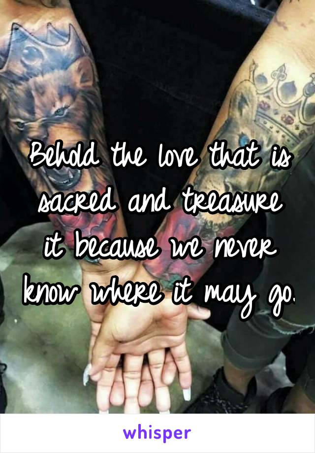 Behold the love that is sacred and treasure it because we never know where it may go.