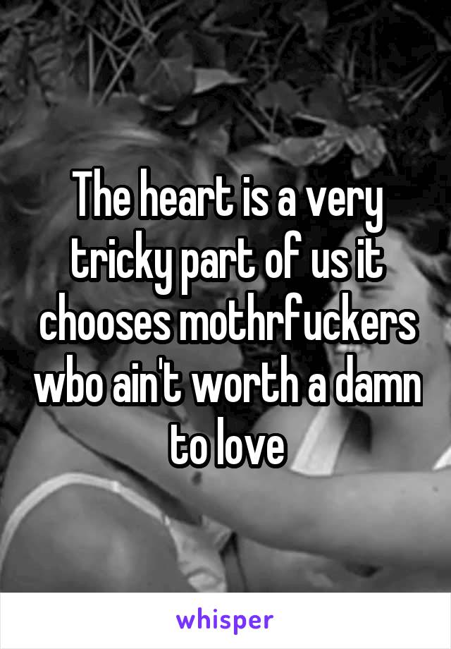 The heart is a very tricky part of us it chooses mothrfuckers wbo ain't worth a damn to love