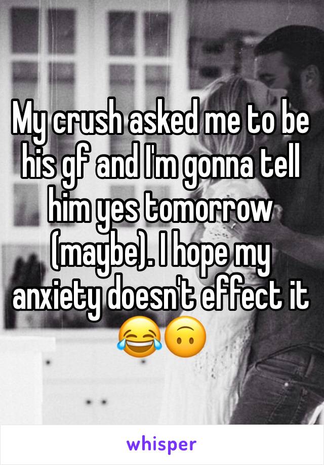 My crush asked me to be his gf and I'm gonna tell him yes tomorrow (maybe). I hope my anxiety doesn't effect it 😂🙃