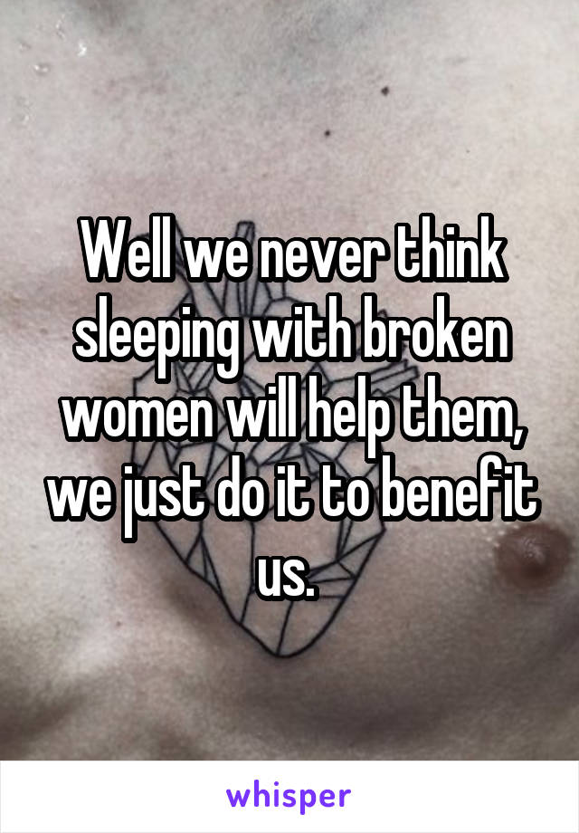 Well we never think sleeping with broken women will help them, we just do it to benefit us. 