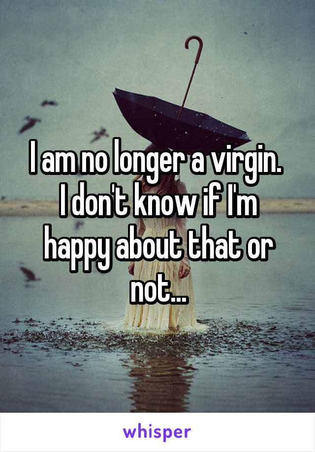 I am no longer a virgin. 
I don't know if I'm happy about that or not...