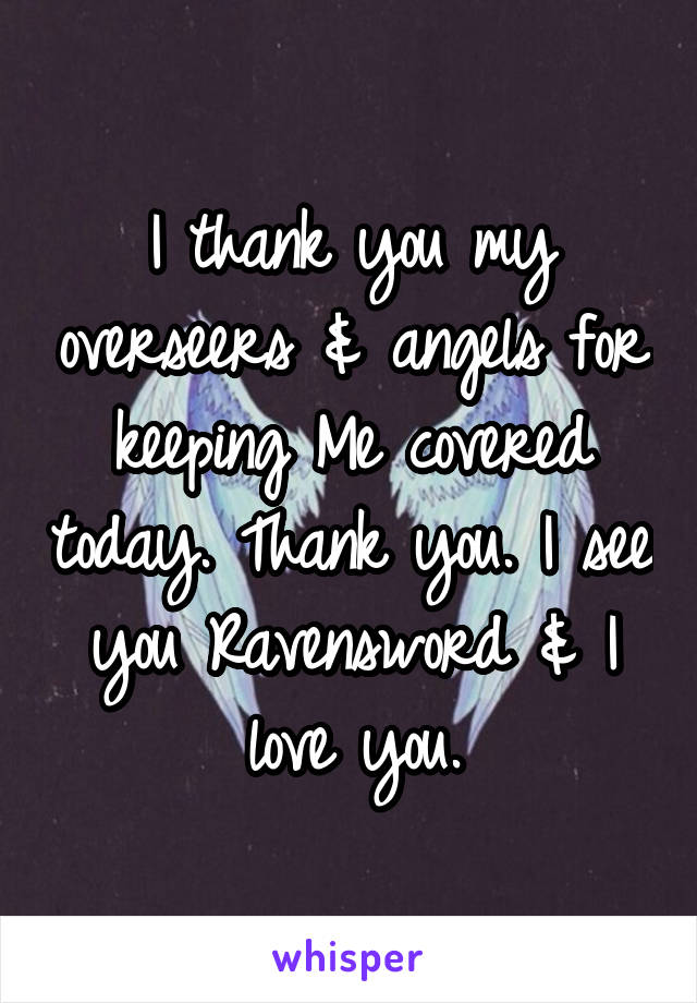 I thank you my overseers & angels for keeping Me covered today. Thank you. I see you Ravensword & I love you.