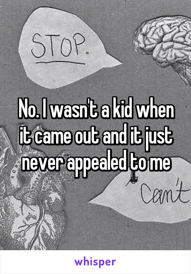 No. I wasn't a kid when it came out and it just never appealed to me