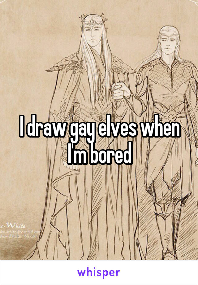 I draw gay elves when I'm bored