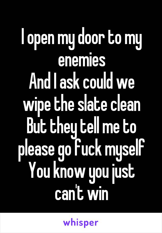  I open my door to my enemies
And I ask could we wipe the slate clean
But they tell me to please go fuck myself
You know you just can't win