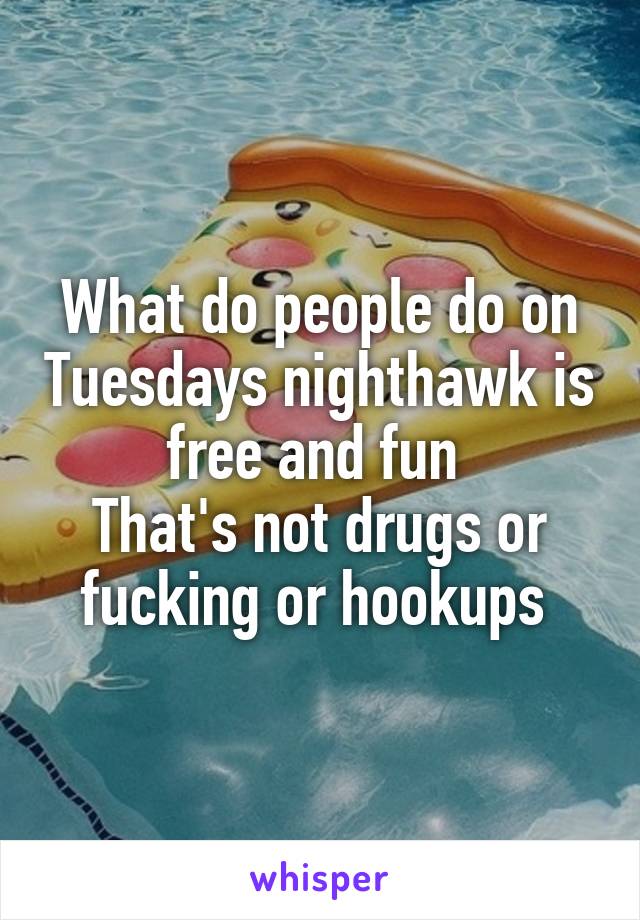 What do people do on Tuesdays nighthawk is free and fun 
That's not drugs or fucking or hookups 