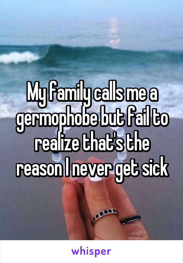 My family calls me a germophobe but fail to realize that's the reason I never get sick