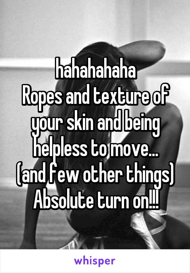 hahahahaha
Ropes and texture of your skin and being helpless to move...
(and few other things)
Absolute turn on!!!