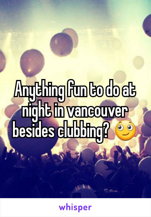 Anything fun to do at night in vancouver besides clubbing? 🙄