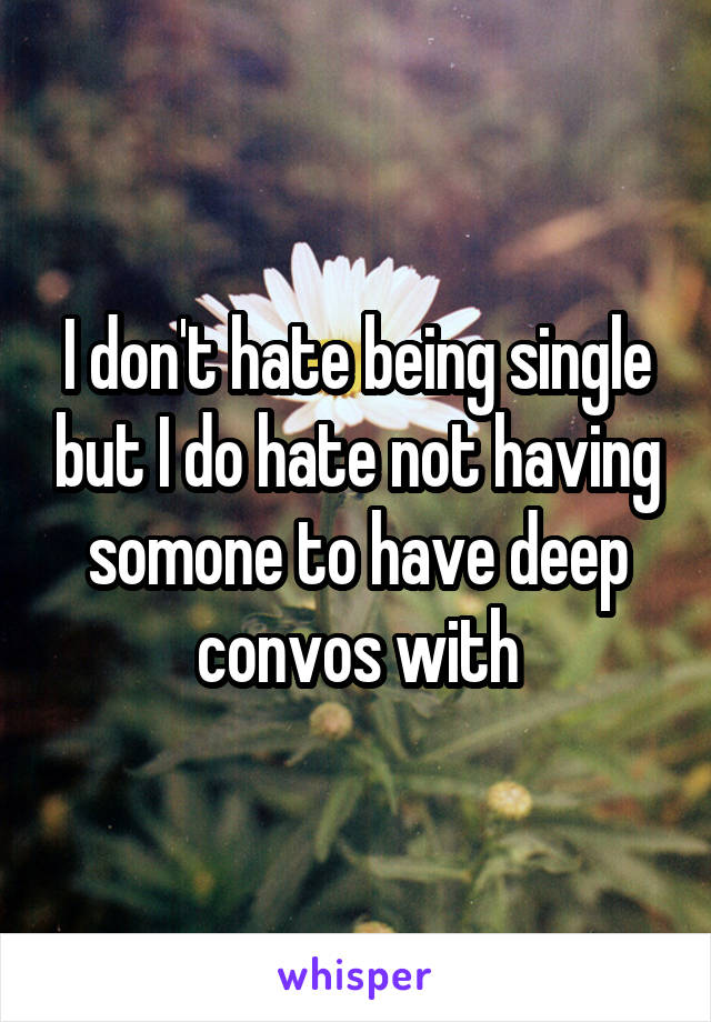 I don't hate being single but I do hate not having somone to have deep convos with