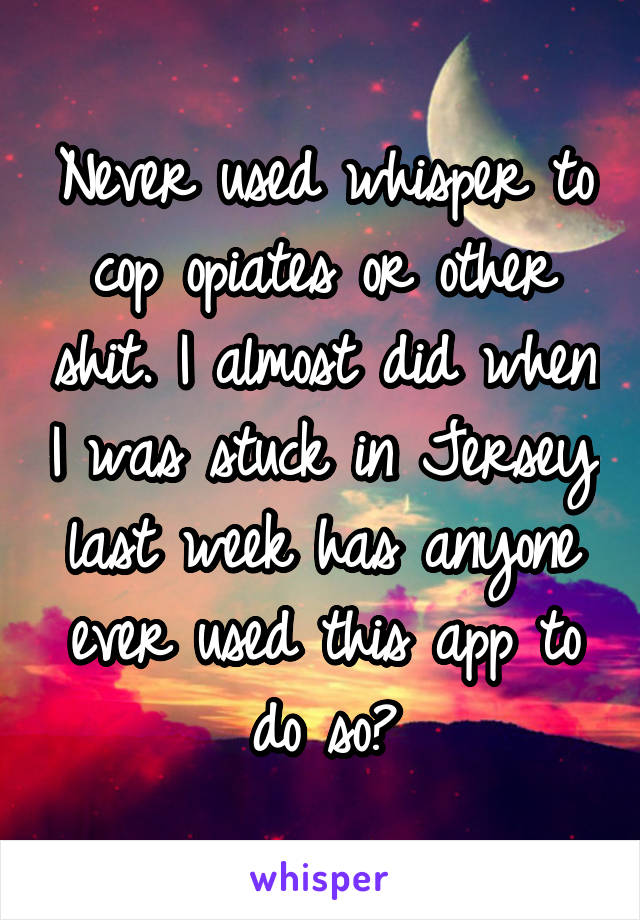 Never used whisper to cop opiates or other shit. I almost did when I was stuck in Jersey last week has anyone ever used this app to do so?