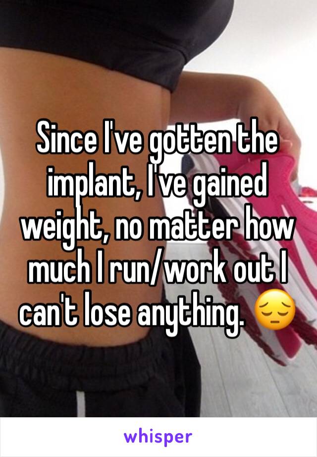 Since I've gotten the implant, I've gained weight, no matter how much I run/work out I can't lose anything. 😔