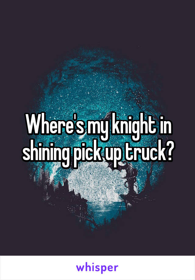 Where's my knight in shining pick up truck?